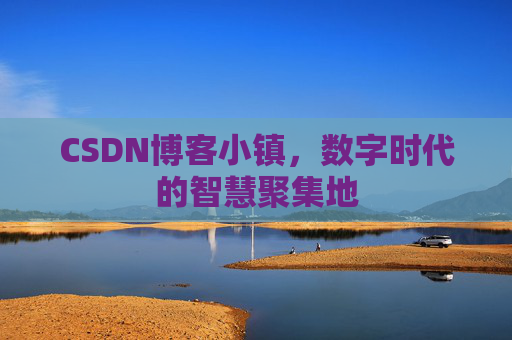 CSDN博客小镇，数字时代的智慧聚集地